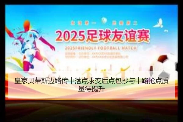 皇家贝蒂斯边路传中落点求变后点包抄与中路抢点质量待提升